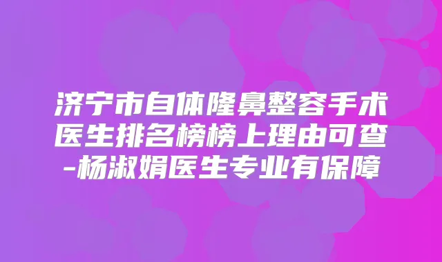 济宁市自体隆鼻整容手术医生排名榜榜上理由可查-杨淑娟医生专业有保障