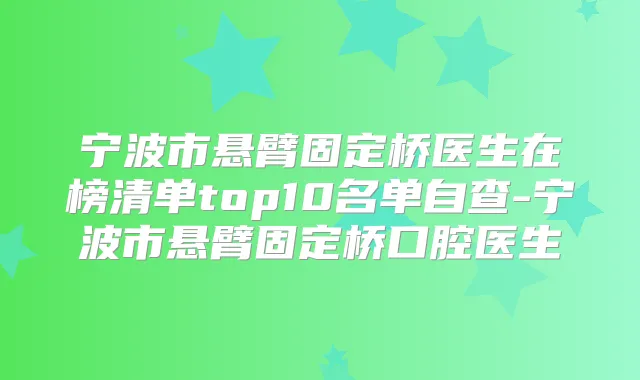 宁波市悬臂固定桥医生在榜清单top10名单自查-宁波市悬臂固定桥口腔医生