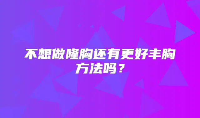 不想做隆胸还有更好丰胸方法吗?