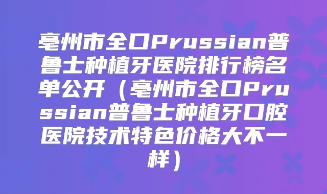 亳州市全口Prussian普鲁士种植牙医院排行榜名单公开（亳州市全口Prussian普鲁士种植牙口腔医院技术特色价格大不一样）