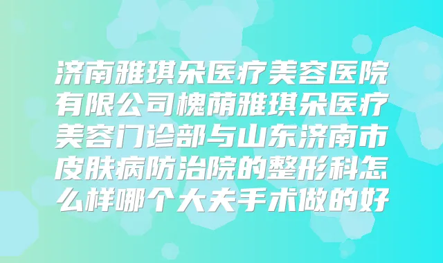 济南雅琪朵医疗美容医院有限公司槐荫雅琪朵医疗美容门诊部与山东济南市皮肤病防治院的整形科怎么样哪个大夫手术做的好