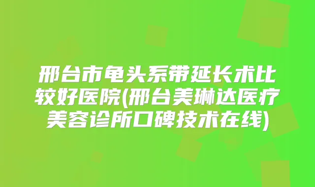 邢台市龟头系带延长术比较好医院(邢台美琳达医疗美容诊所口碑技术在线)
