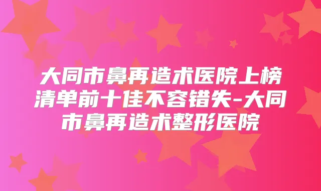 大同市鼻再造术医院上榜清单前十佳不容错失-大同市鼻再造术整形医院