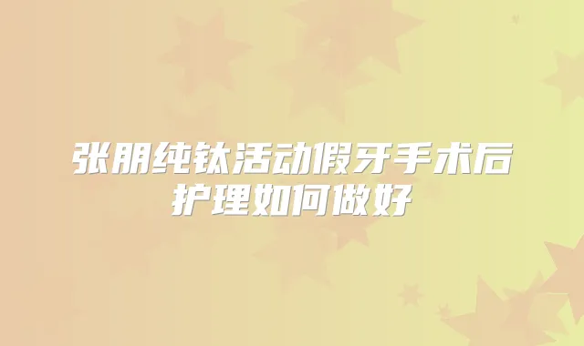 张朋纯钛活动假牙手术后护理如何做好