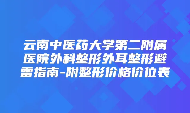 云南中医药大学第二附属医院外科整形外耳整形避雷指南-附整形价格价位表