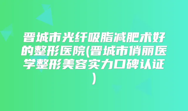 晋城市光纤吸脂减肥术好的整形医院(晋城市俏丽医学整形美容实力口碑认证)