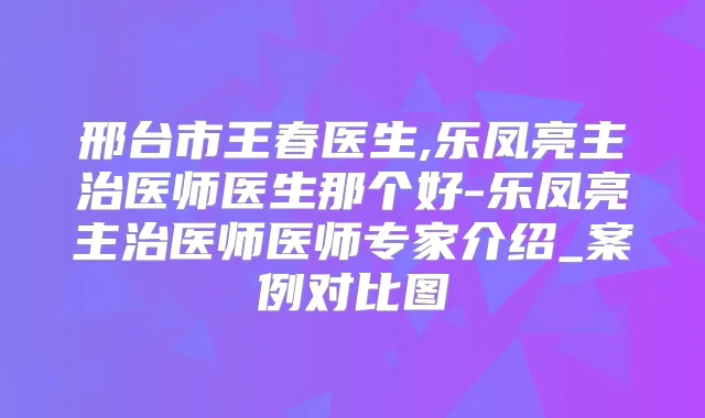 邢台市王春医生,乐凤亮主治医师医生那个好-乐凤亮主治医师医师专家介绍_案例对比图