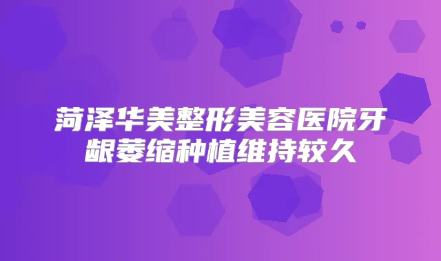 菏泽华美整形美容医院牙龈萎缩种植维持较久