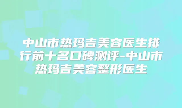 中山市热玛吉美容医生排行前十名口碑测评-中山市热玛吉美容整形医生