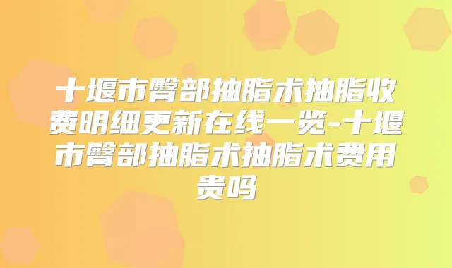 十堰市臀部抽脂术抽脂收费明细更新在线一览-十堰市臀部抽脂术抽脂术费用贵吗