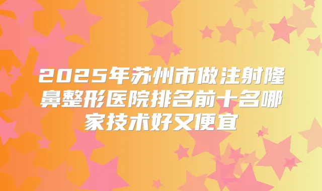 2025年苏州市做注射隆鼻整形医院排名前十名哪家技术好又便宜