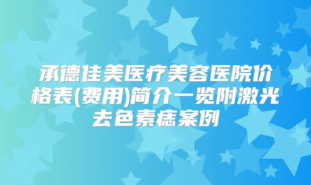 承德佳美医疗美容医院价格表(费用)简介一览附激光去色素痣案例