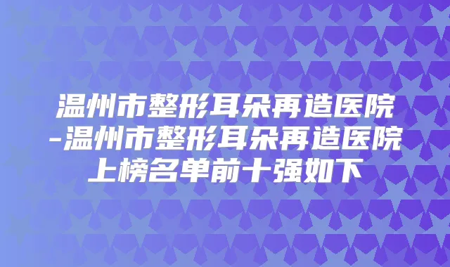 温州市整形耳朵再造医院-温州市整形耳朵再造医院上榜名单前十强如下