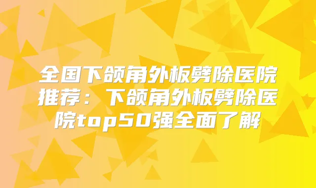 全国下颌角外板劈除医院推荐：下颌角外板劈除医院top50强全面了解