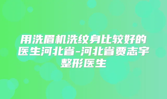 用洗眉机洗纹身比较好的医生河北省-河北省贾志宇整形医生