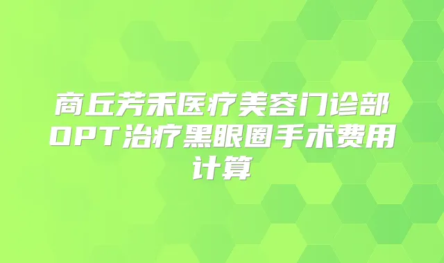 商丘芳禾医疗美容门诊部OPT黑眼圈手术费用计算