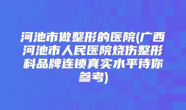 河池市做整形的医院(广西河池市人民医院烧伤整形科品牌连锁真实水平待你参考)