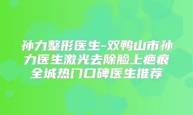 孙力整形医生-双鸭山市孙力医生激光去除脸上疤痕全城热门口碑医生推荐