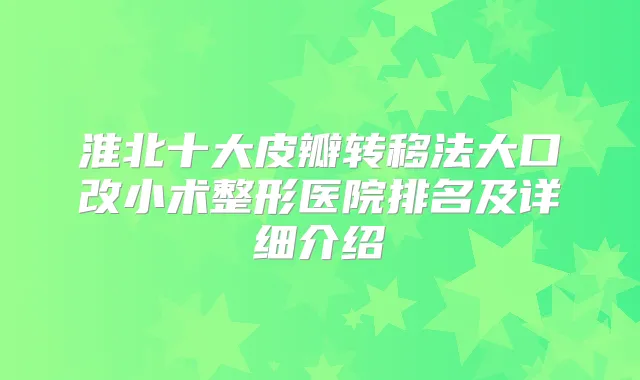 淮北十大皮瓣转移法大口改小术整形医院排名及详细介绍