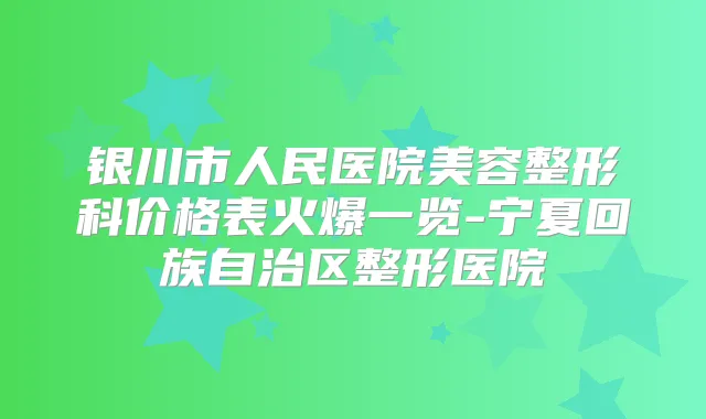 银川市人民医院美容整形科价格表火爆一览-宁夏回族自治区整形医院
