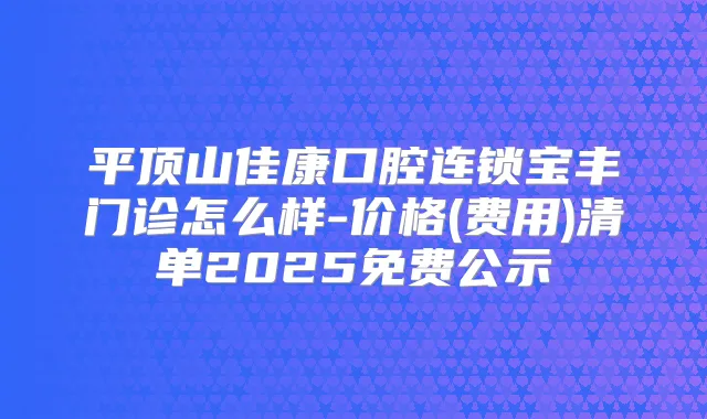 平顶山佳康口腔连锁宝丰门诊怎么样-价格(费用)清单2025免费公示