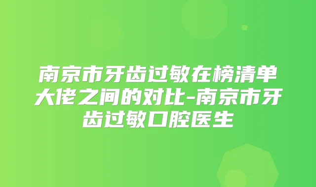 南京市牙齿过敏在榜清单大佬之间的对比-南京市牙齿过敏口腔医生