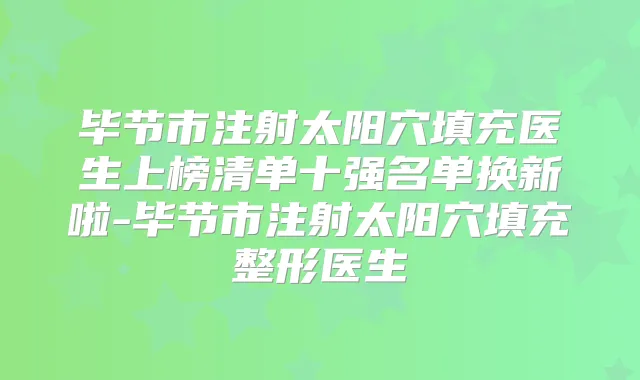 毕节市注射太阳穴填充医生上榜清单十强名单换新啦-毕节市注射太阳穴填充整形医生