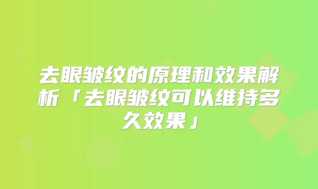 去眼皱纹的原理和效果解析「去眼皱纹可以维持多久效果」