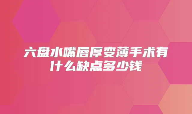 六盘水嘴唇厚变薄手术有什么缺点多少钱