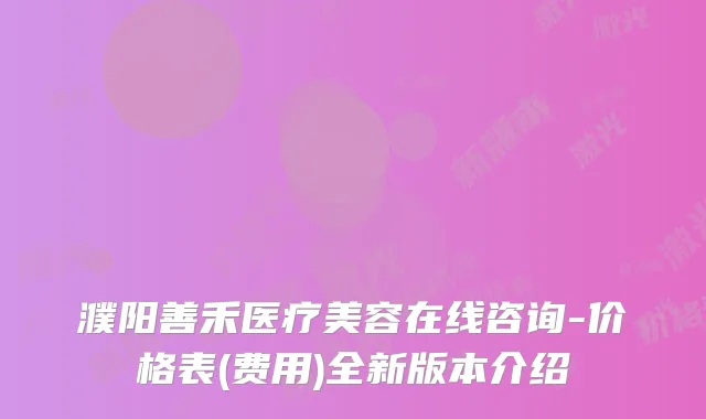 濮阳善禾医疗美容在线咨询-价格表(费用)全新版本介绍