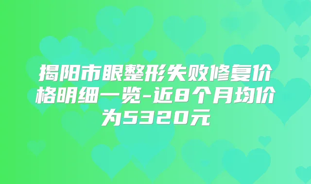 揭阳市眼整形失败修复价格明细一览-近8个月均价为5320元