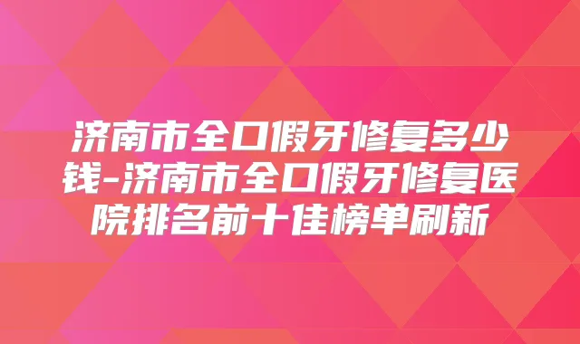 济南市全口假牙修复多少钱-济南市全口假牙修复医院排名前十佳榜单刷新