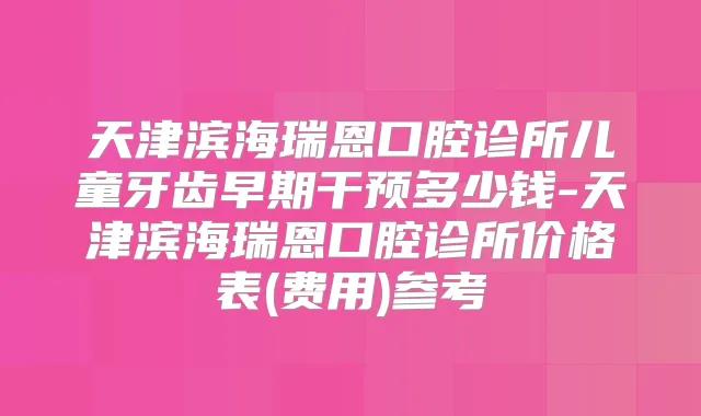 天津滨海瑞恩口腔诊所儿童牙齿早期干预多少钱-天津滨海瑞恩口腔诊所价格表(费用)参考