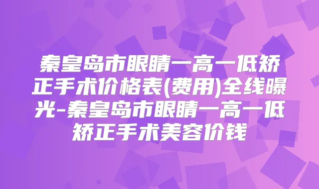 秦皇岛市眼睛一高一低矫正手术价格表(费用)全线曝光-秦皇岛市眼睛一高一低矫正手术美容价钱