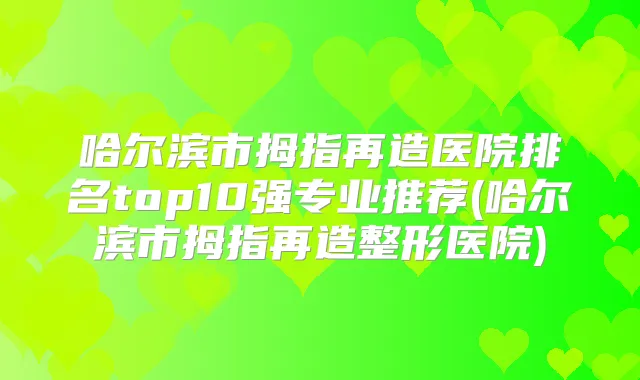 哈尔滨市拇指再造医院排名top10强专业推荐(哈尔滨市拇指再造整形医院)
