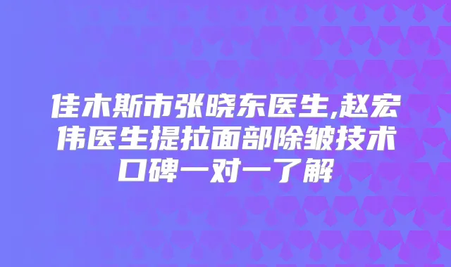 佳木斯市张晓东医生,赵宏伟医生提拉面部除皱技术口碑一对一了解
