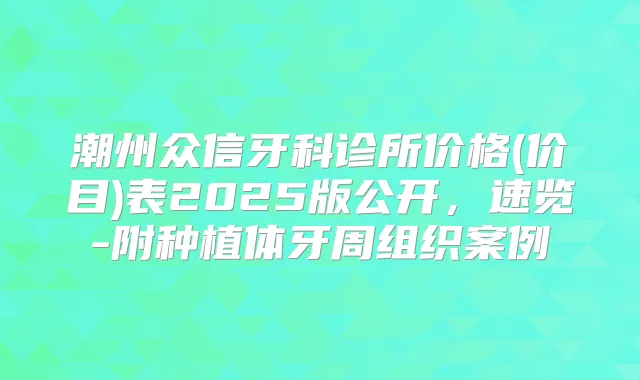 潮州众信牙科诊所价格(价目)表2025版公开，速览-附种植体牙周组织案例