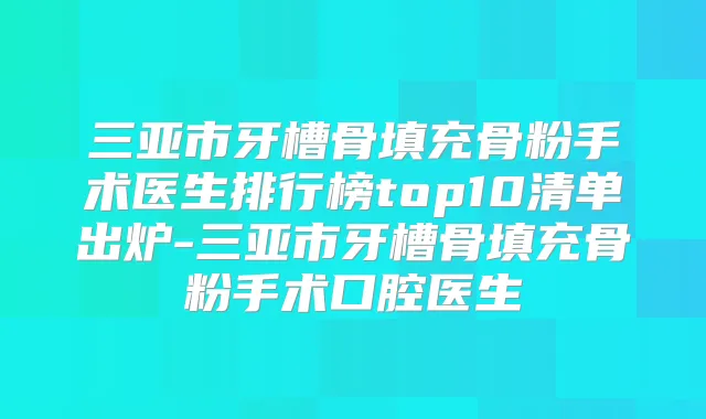 三亚市牙槽骨填充骨粉手术医生排行榜top10清单出炉-三亚市牙槽骨填充骨粉手术口腔医生