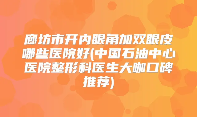 廊坊市开内眼角加双眼皮哪些医院好(中国石油中心医院整形科医生大咖口碑推荐)