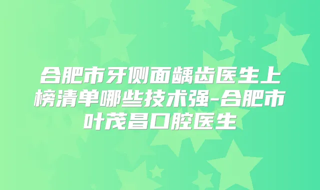 合肥市牙侧面龋齿医生上榜清单哪些技术强-合肥市叶茂昌口腔医生