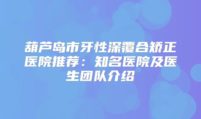 葫芦岛市牙性深覆合矫正医院推荐:知名医院及医生团队介绍