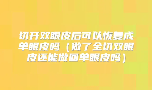 切开双眼皮后可以恢复成单眼皮吗(做了全切双眼皮还能做回单眼皮吗)