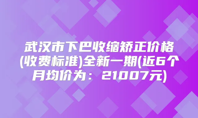 武汉市下巴收缩矫正价格(收费标准)全新一期(近6个月均价为：21007元)