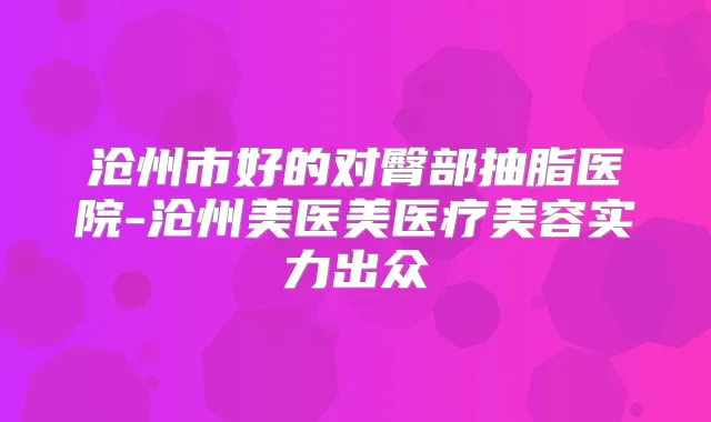 沧州市好的对臀部抽脂医院-沧州美医美医疗美容实力出众