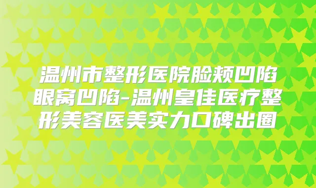 温州市整形医院脸颊凹陷眼窝凹陷-温州皇佳医疗整形美容医美实力口碑出圈