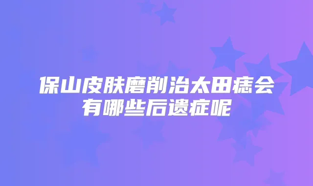 保山皮肤磨削治太田痣会有哪些后遗症呢