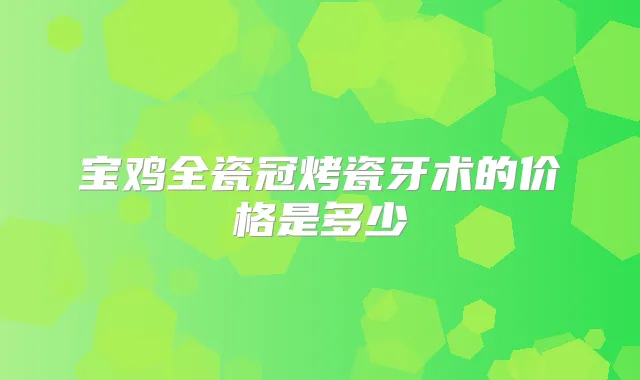 宝鸡全瓷冠烤瓷牙术的价格是多少