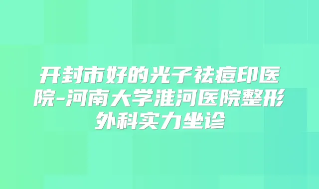 开封市好的光子祛痘印医院-河南大学淮河医院整形外科实力坐诊