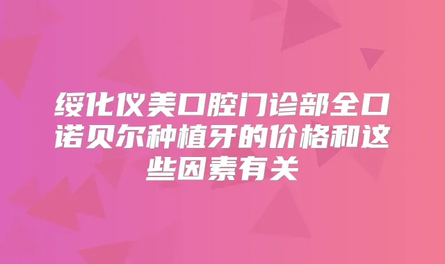 绥化仪美口腔门诊部全口诺贝尔种植牙的价格和这些因素有关