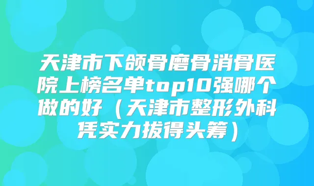 天津市下颌骨磨骨消骨医院上榜名单top10强哪个做的好（天津市整形外科凭实力拔得头筹）